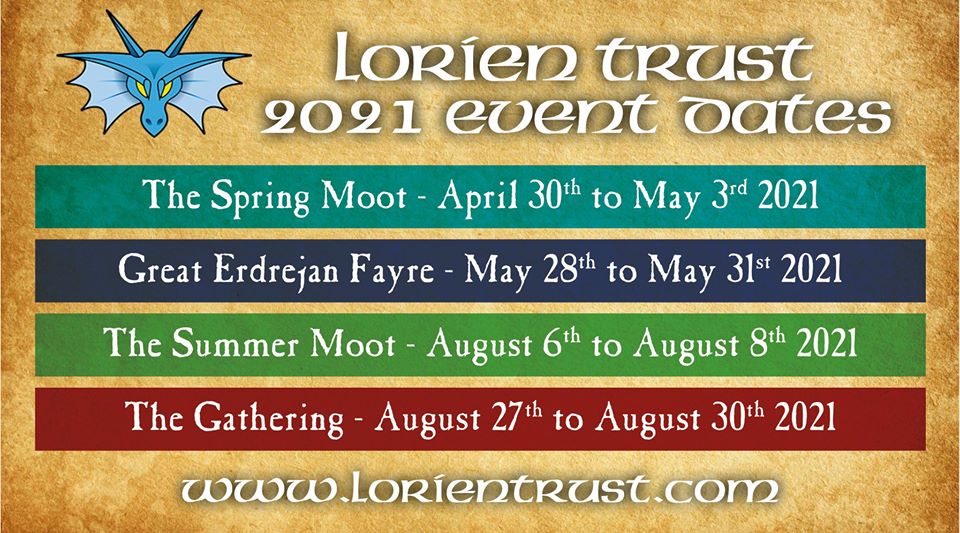 Lorien Trust Event Dates: The Spring Moot 30th April to 3rd May 2021; Great Erdrejan Fayre 28th to 31st May 2021; The Summer Moot 6th to 8th August 2021; The Gathering 27th to 20th August 2021;